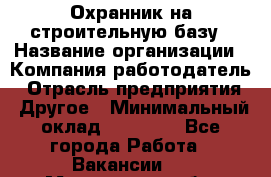 Охранник на строительную базу › Название организации ­ Компания-работодатель › Отрасль предприятия ­ Другое › Минимальный оклад ­ 26 000 - Все города Работа » Вакансии   . Мурманская обл.,Оленегорск г.
